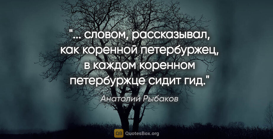 Анатолий Рыбаков цитата: " словом, рассказывал, как коренной петербуржец, в каждом..."