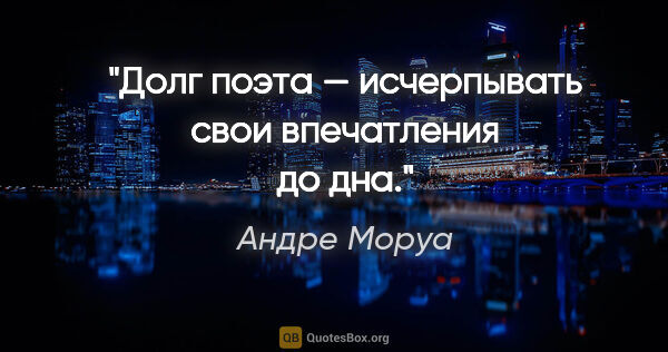 Андре Моруа цитата: "Долг поэта — исчерпывать свои впечатления до дна."