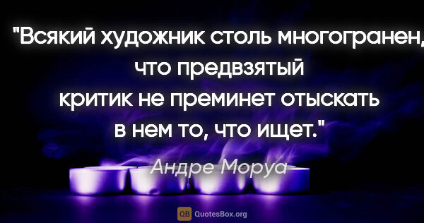 Андре Моруа цитата: "Всякий художник столь многогранен, что предвзятый критик не..."