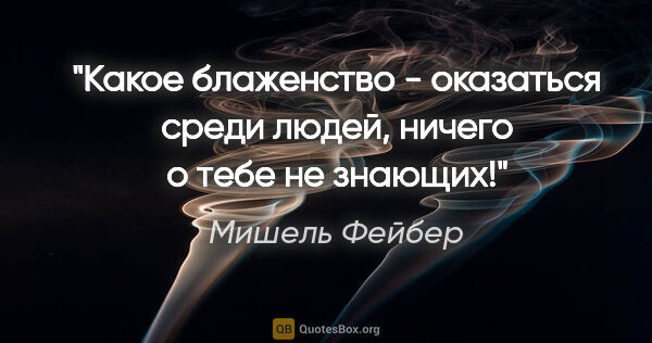 Мишель Фейбер цитата: "Какое блаженство - оказаться среди людей, ничего о тебе не..."