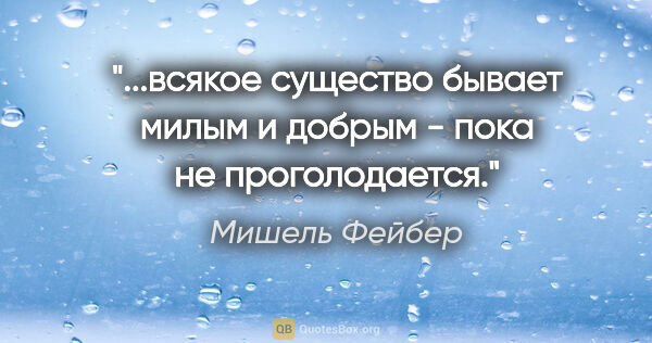 Мишель Фейбер цитата: "...всякое существо бывает милым и добрым - пока не проголодается."