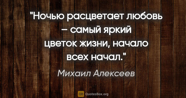 Михаил Алексеев цитата: "Ночью расцветает любовь – самый яркий цветок жизни, начало..."