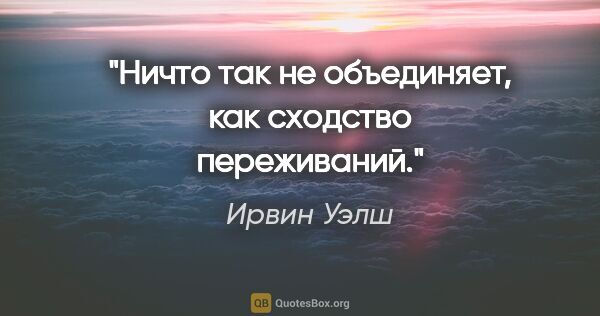 Ирвин Уэлш цитата: "Ничто так не объединяет, как сходство переживаний."