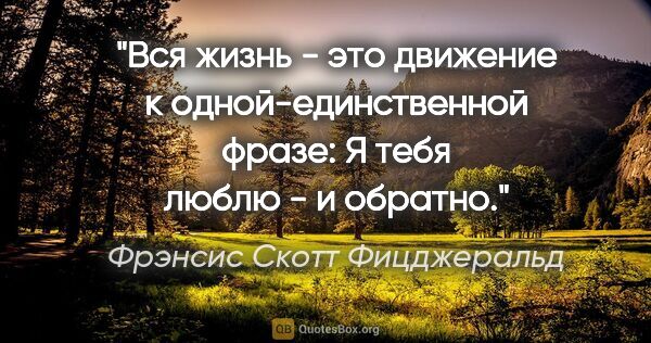 Фрэнсис Скотт Фицджеральд цитата: "Вся жизнь - это движение к одной-единственной фразе: "Я тебя..."