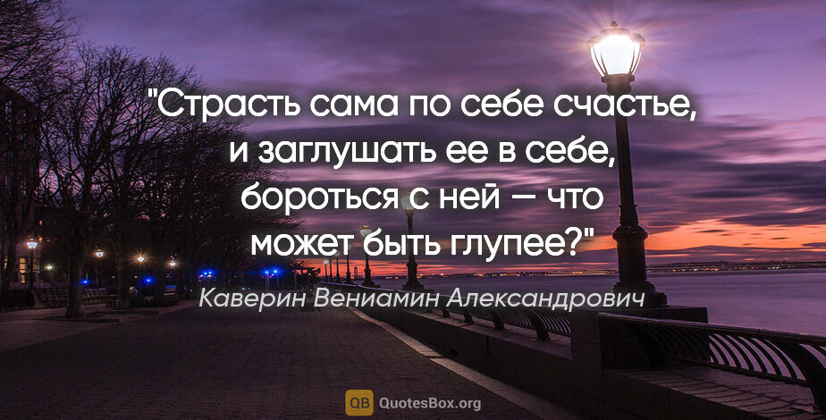 Каверин Вениамин Александрович цитата: "«Страсть сама по себе счастье, и заглушать ее в себе, бороться..."