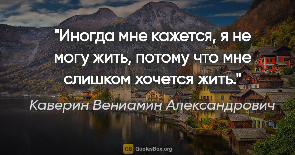 Каверин Вениамин Александрович цитата: "Иногда мне кажется, я не могу жить, потому что мне слишком..."
