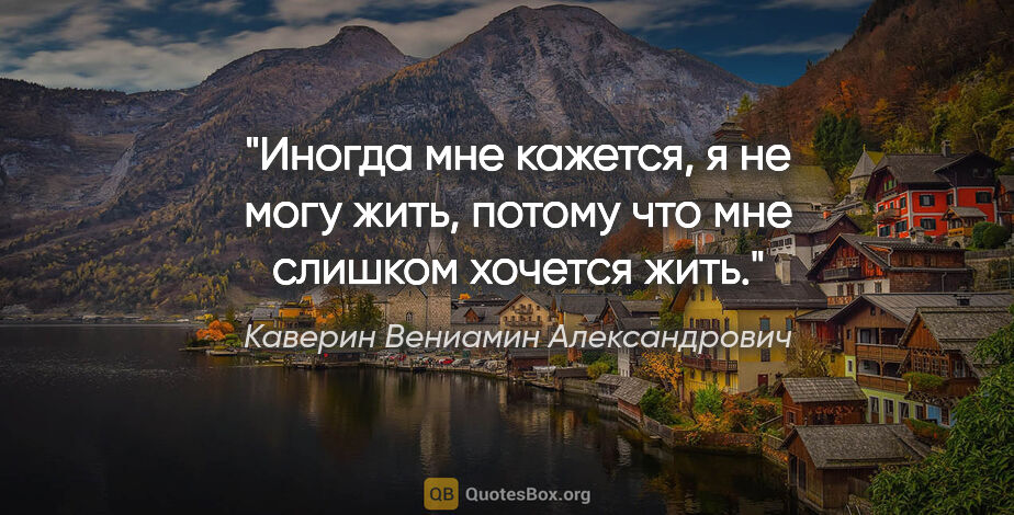 Каверин Вениамин Александрович цитата: "Иногда мне кажется, я не могу жить, потому что мне слишком..."