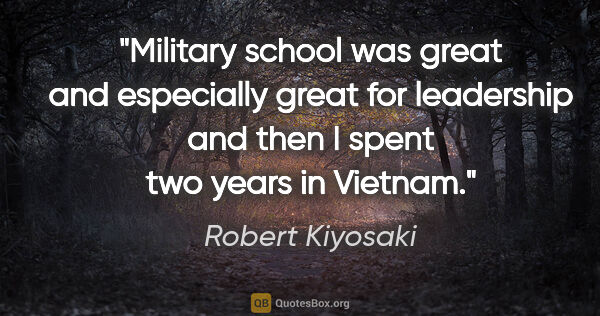 Robert Kiyosaki quote: "Military school was great and especially great for leadership..."