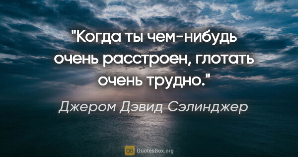 Джером Дэвид Сэлинджер цитата: "Когда ты чем-нибудь очень расстроен, глотать очень трудно."