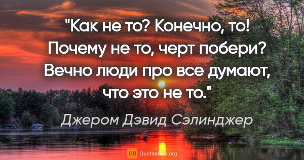 Джером Дэвид Сэлинджер цитата: "Как не то? Конечно, то! Почему не то, черт побери? Вечно люди..."