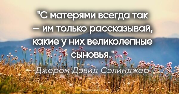 Джером Дэвид Сэлинджер цитата: "С матерями всегда так — им только рассказывай, какие у них..."