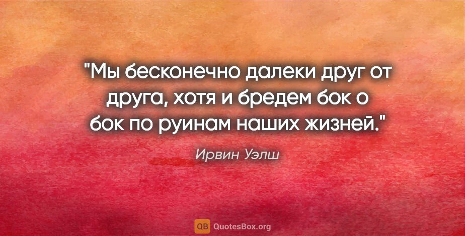 Ирвин Уэлш цитата: "Мы бесконечно далеки друг от друга, хотя и бредем бок о бок по..."