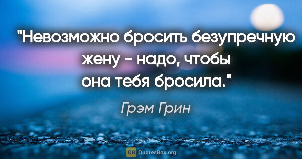 Грэм Грин цитата: "Невозможно бросить безупречную жену - надо, чтобы она тебя..."