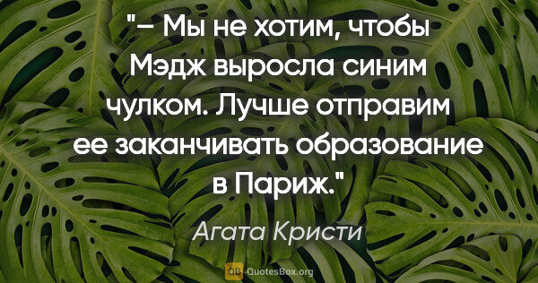 Агата Кристи цитата: "– Мы не хотим, чтобы Мэдж выросла синим чулком. Лучше отправим..."