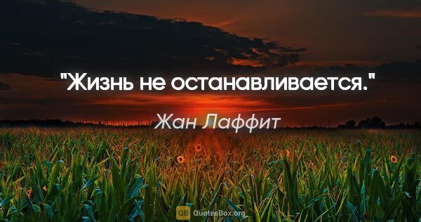 Жан Лаффит цитата: "Жизнь не останавливается."