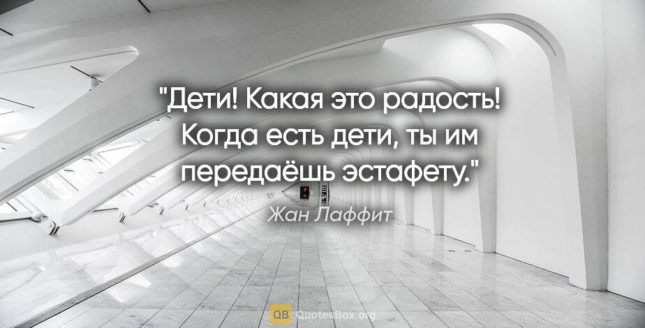 Жан Лаффит цитата: "Дети! Какая это радость! Когда есть дети, ты им передаёшь..."