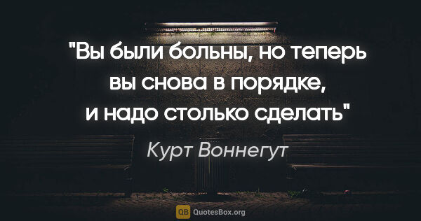 Курт Воннегут цитата: "Вы были больны, но теперь вы снова в порядке, и надо столько..."