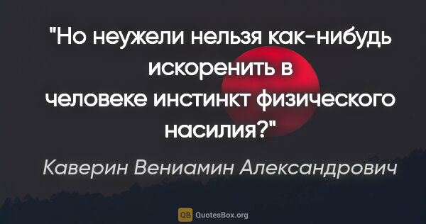 Каверин Вениамин Александрович цитата: "Но неужели нельзя как-нибудь искоренить в человеке инстинкт..."