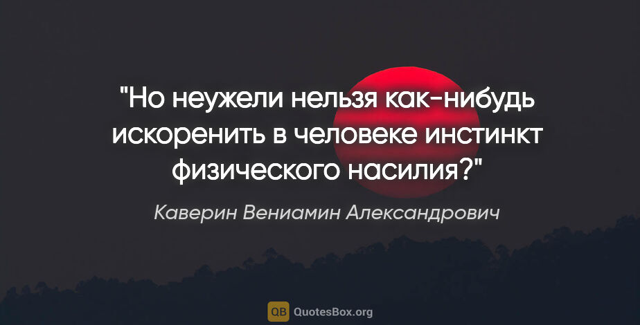 Каверин Вениамин Александрович цитата: "Но неужели нельзя как-нибудь искоренить в человеке инстинкт..."