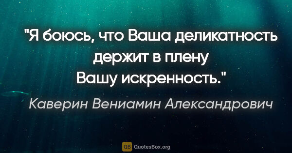 Каверин Вениамин Александрович цитата: "Я боюсь, что Ваша деликатность держит в плену Вашу искренность."