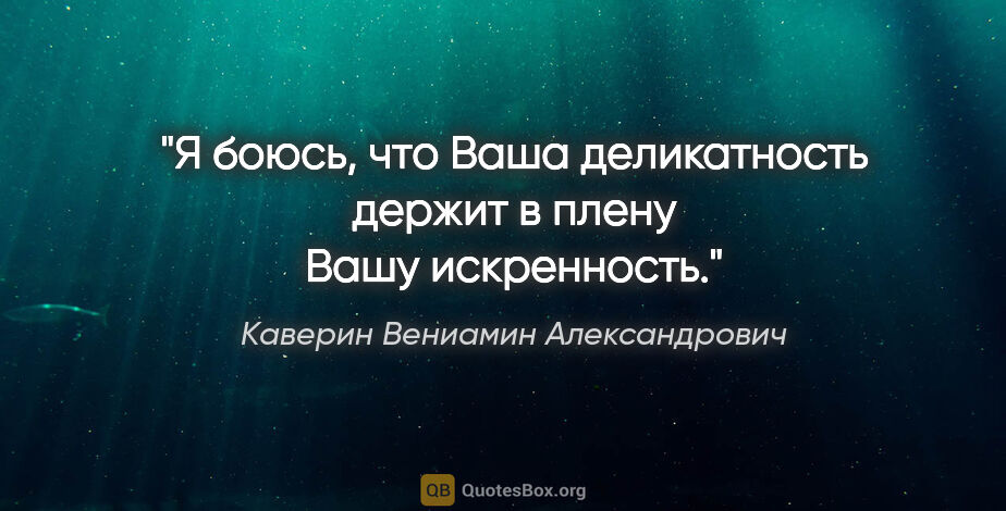 Каверин Вениамин Александрович цитата: "Я боюсь, что Ваша деликатность держит в плену Вашу искренность."