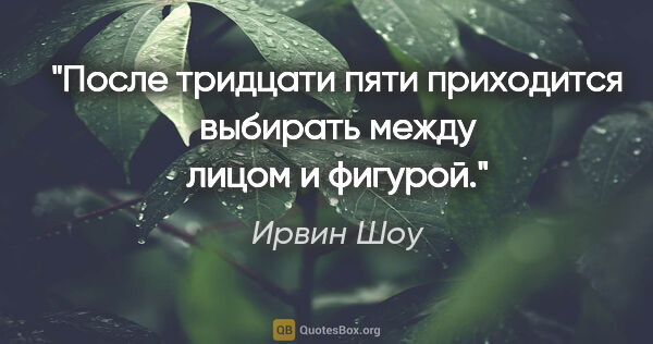 Ирвин Шоу цитата: ""После тридцати пяти приходится выбирать между лицом и фигурой.""