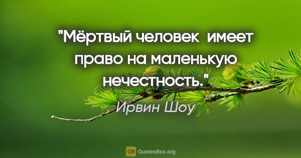 Ирвин Шоу цитата: ""Мёртвый человек  имеет право на маленькую нечестность.""