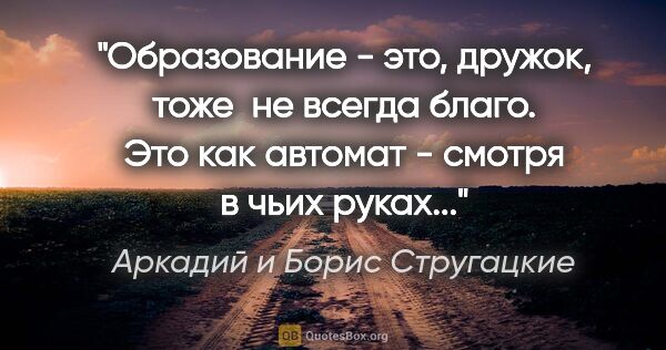 Аркадий и Борис Стругацкие цитата: "Образование - это, дружок, тоже  не всегда благо. Это как..."