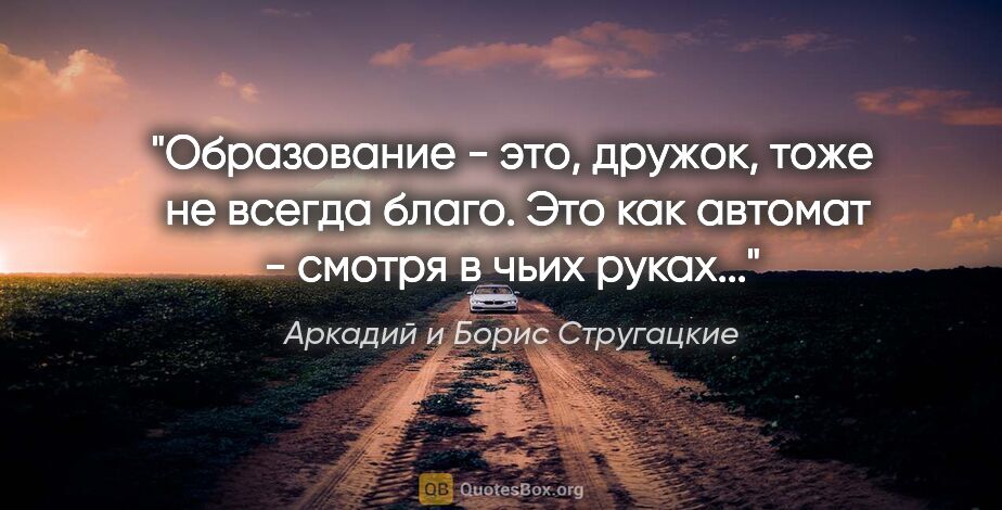Аркадий и Борис Стругацкие цитата: "Образование - это, дружок, тоже  не всегда благо. Это как..."