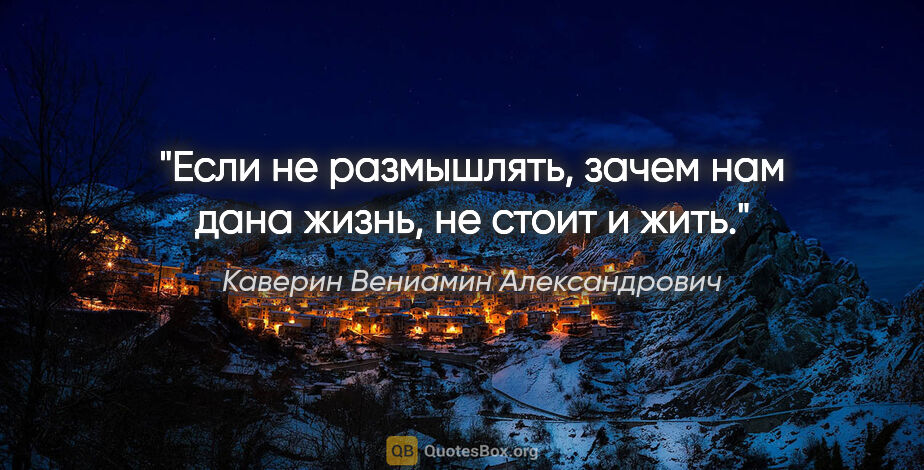 Каверин Вениамин Александрович цитата: "Если не размышлять, зачем нам дана жизнь, не стоит и жить."