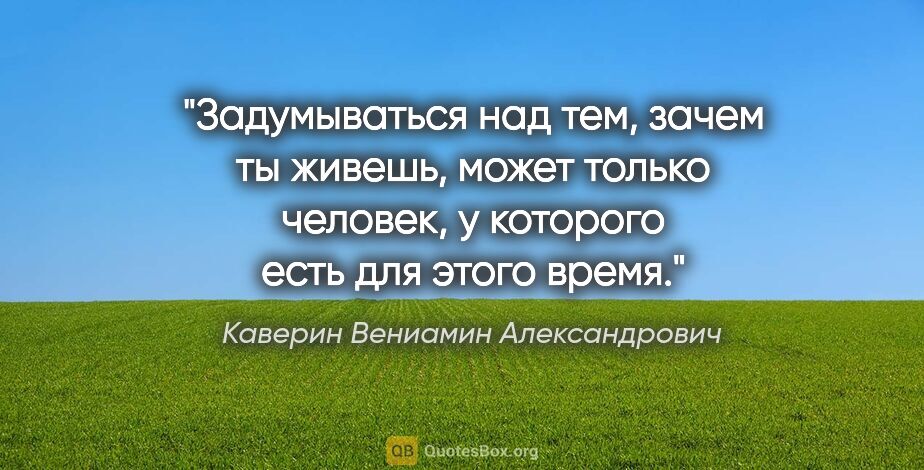 Каверин Вениамин Александрович цитата: "Задумываться над тем, зачем ты живешь, может только человек, у..."