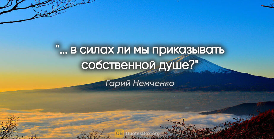 Гарий Немченко цитата: "... в силах ли мы приказывать собственной душе?"