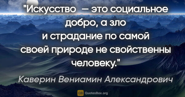 Каверин Вениамин Александрович цитата: "Искусство — это социальное добро, а зло и страдание по самой..."