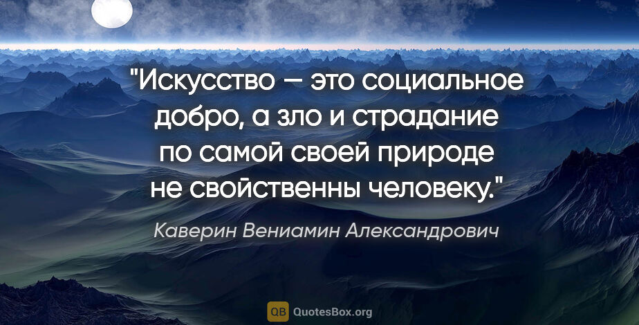 Каверин Вениамин Александрович цитата: "Искусство — это социальное добро, а зло и страдание по самой..."