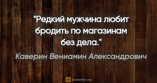 Каверин Вениамин Александрович цитата: "Редкий мужчина любит бродить по магазинам без дела."