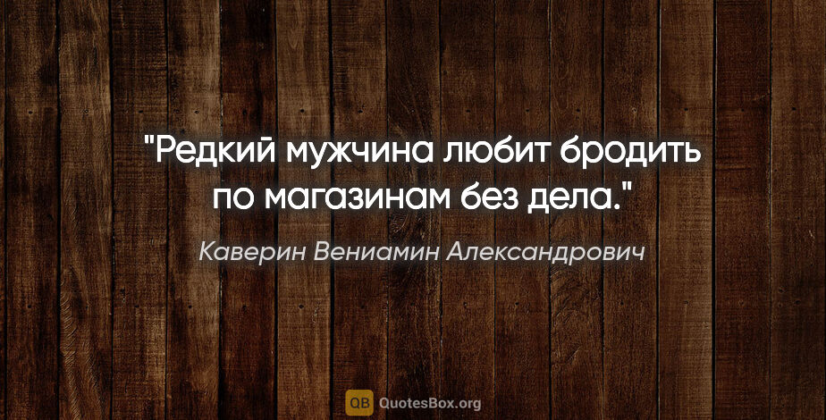 Каверин Вениамин Александрович цитата: "Редкий мужчина любит бродить по магазинам без дела."