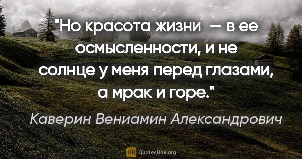 Каверин Вениамин Александрович цитата: "Но красота жизни — в ее осмысленности, и не солнце у меня..."