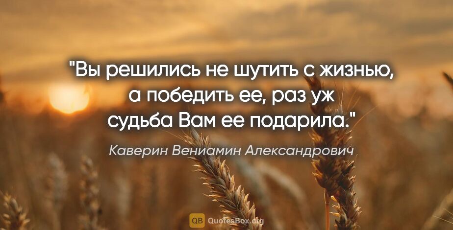 Каверин Вениамин Александрович цитата: "Вы решились не шутить с жизнью, а победить ее, раз уж судьба..."