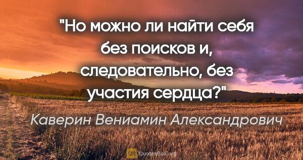 Каверин Вениамин Александрович цитата: "Но можно ли найти себя без поисков и, следовательно, без..."