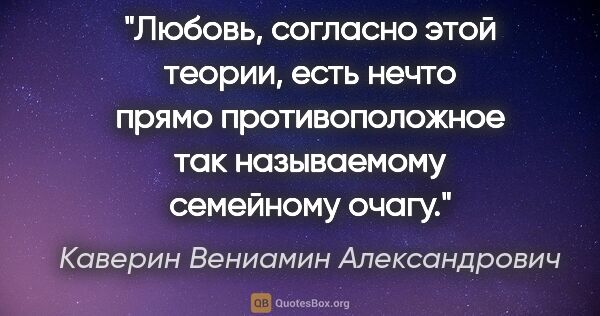 Каверин Вениамин Александрович цитата: "Любовь, согласно этой теории, есть нечто прямо противоположное..."