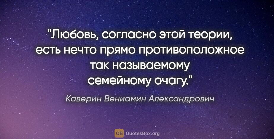Каверин Вениамин Александрович цитата: "Любовь, согласно этой теории, есть нечто прямо противоположное..."
