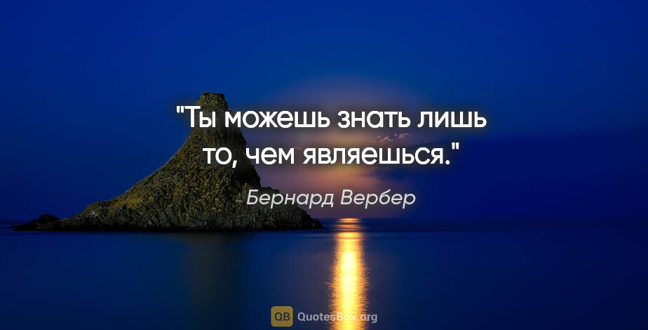 Бернард Вербер цитата: "Ты можешь знать лишь то, чем являешься."