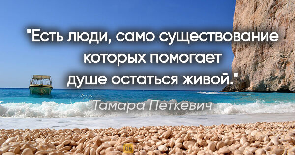 Тамара Петкевич цитата: "Есть люди, само существование которых помогает душе остаться..."