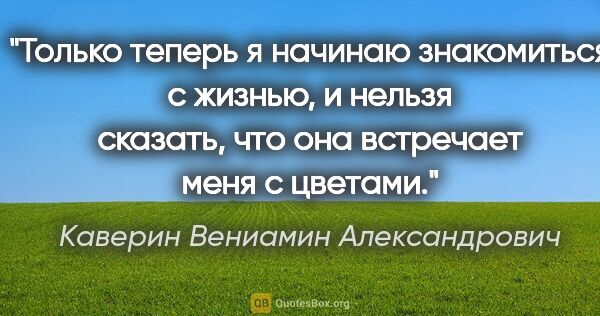 Каверин Вениамин Александрович цитата: "Только теперь я начинаю знакомиться с жизнью, и нельзя..."