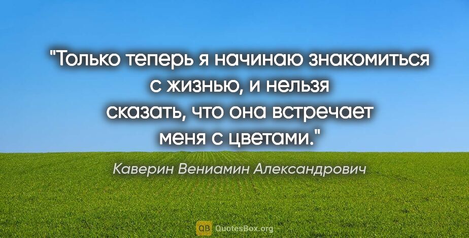 Каверин Вениамин Александрович цитата: "Только теперь я начинаю знакомиться с жизнью, и нельзя..."