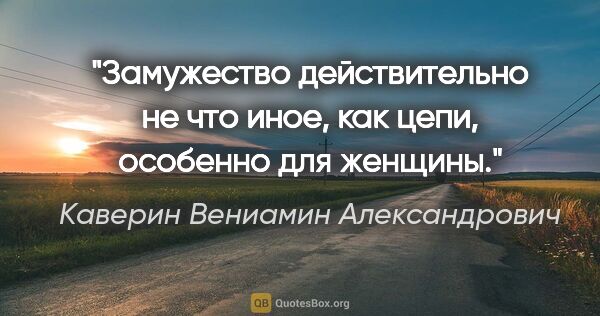 Каверин Вениамин Александрович цитата: "Замужество действительно не что иное, как цепи, особенно для..."