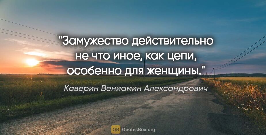 Каверин Вениамин Александрович цитата: "Замужество действительно не что иное, как цепи, особенно для..."