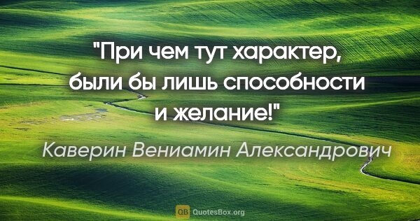 Каверин Вениамин Александрович цитата: "При чем тут характер, были бы лишь способности и желание!"