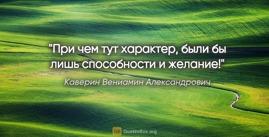 Каверин Вениамин Александрович цитата: "При чем тут характер, были бы лишь способности и желание!"