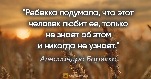 Алессандро Барикко цитата: "Ребекка подумала, что этот человек любит ее, только не знает..."